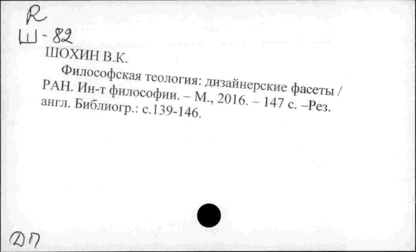 ﻿ШОХИН в.к.
Философская теология: дизайнерские фасеты / РАН. Ин-т философии. - М., 2016.- 147 с. -Рез. англ. Библиогр.: с. 139-146.